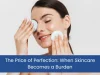Price of Perfection, when skincare feels like burden
